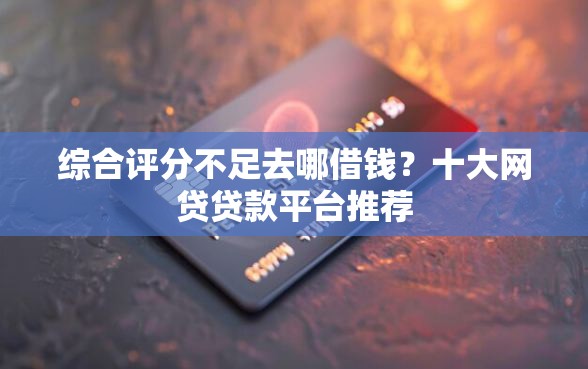 综合评分不足去哪借钱？十大网贷贷款平台推荐