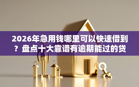 2026年急用钱哪里可以快速借到？盘点十大靠谱有逾期能过的贷款平台