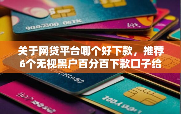 关于网贷平台哪个好下款，推荐6个无视黑户百分百下款口子给你