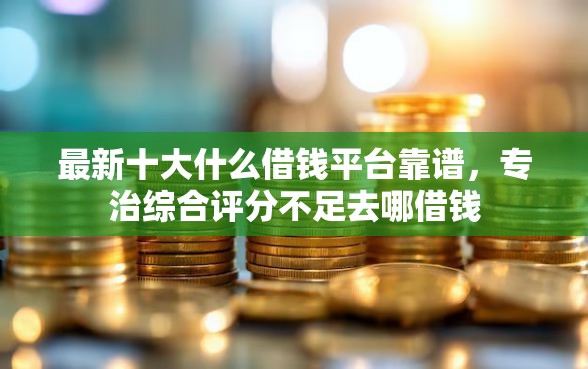 最新十大什么借钱平台靠谱,专治综合评分不足去哪借钱 最新十大什么借钱平台靠谱,专治综合评分不足去哪借钱