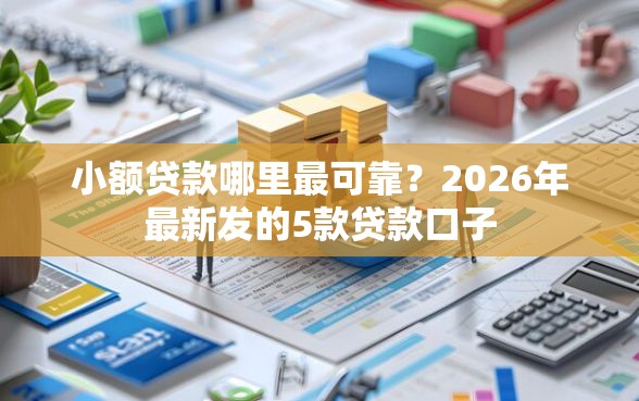 小额贷款哪里最可靠？2026年最新发的5款贷款口子
