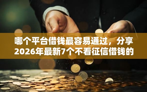 哪个平台借钱最容易通过，分享2026年最新7个不看征信借钱的平台100%能借到