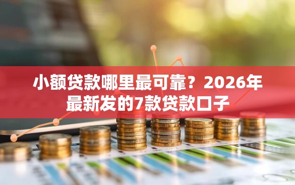 小额贷款哪里最可靠？2026年最新发的7款贷款口子