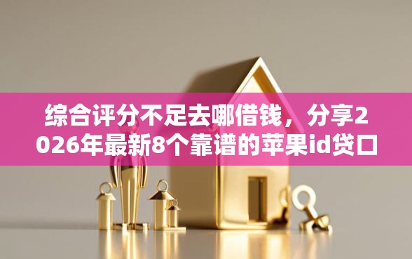 综合评分不足去哪借钱，分享2026年最新8个靠谱的苹果id贷口子