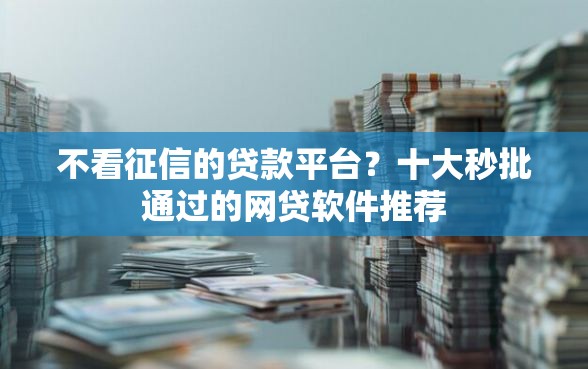 不看征信的贷款平台？十大秒批通过的网贷软件推荐