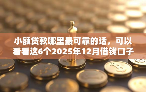 小额贷款哪里最可靠的话，可以看看这6个2025年12月借钱口子
