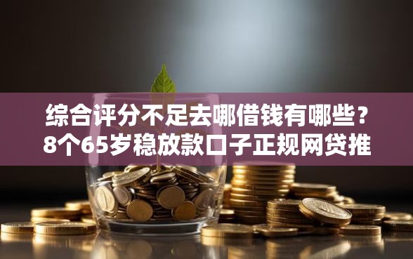 综合评分不足去哪借钱有哪些？8个65岁稳放款口子正规网贷推荐给你