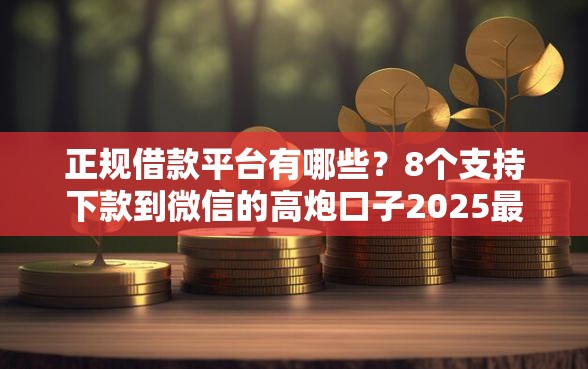 正规借款平台有哪些？8个支持下款到微信的高炮口子2025最新下款苹果手机能下载的