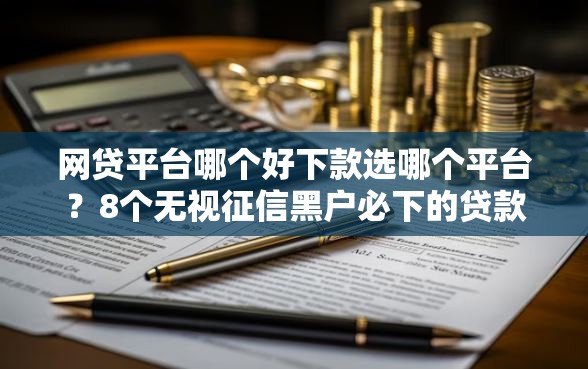 网贷平台哪个好下款选哪个平台？8个无视征信黑户必下的贷款口子推荐