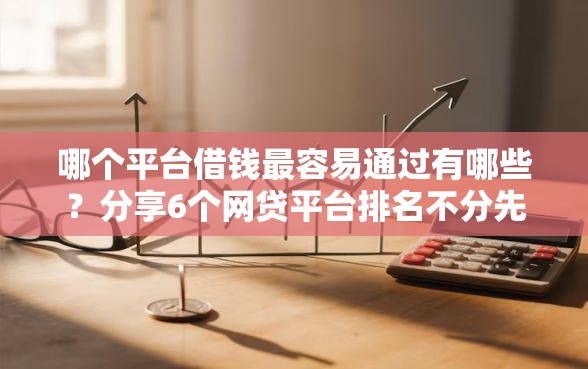 哪个平台借钱最容易通过有哪些？分享6个网贷平台排名不分先后