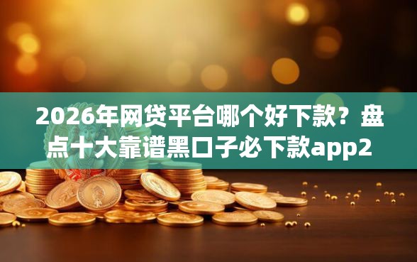2026年网贷平台哪个好下款？盘点十大靠谱黑口子必下款app2023