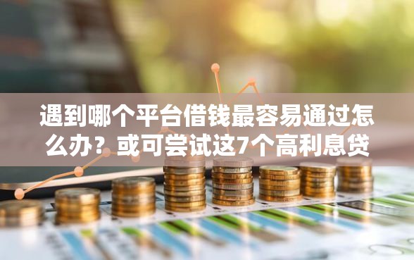 遇到哪个平台借钱最容易通过怎么办？或可尝试这7个高利息贷款平台