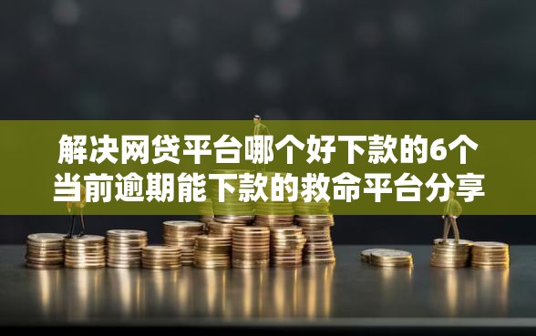 解决网贷平台哪个好下款的6个当前逾期能下款的救命平台分享