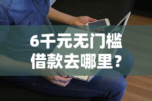 6千元无门槛借款去哪里？哪个平台借钱最容易通过看这5个平台