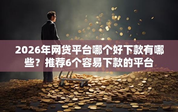 2026年网贷平台哪个好下款有哪些？推荐6个容易下款的平台