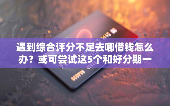 遇到综合评分不足去哪借钱怎么办？或可尝试这5个和好分期一样容易过的平台