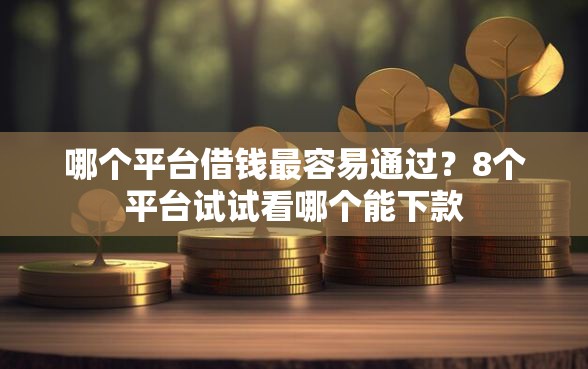 哪个平台借钱最容易通过？8个平台试试看哪个能下款