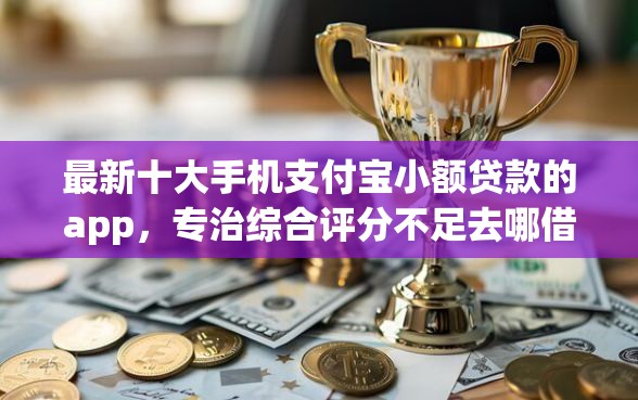 最新十大手机支付宝小额贷款的app，专治综合评分不足去哪借钱