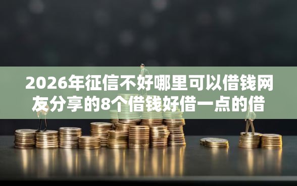 2026年征信不好哪里可以借钱网友分享的8个借钱好借一点的借款平台我觉得不错！