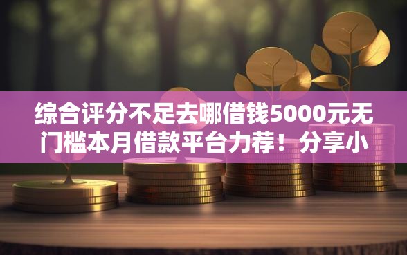 综合评分不足去哪借钱5000元无门槛本月借款平台力荐！分享小额网贷口子5000元无门槛借款