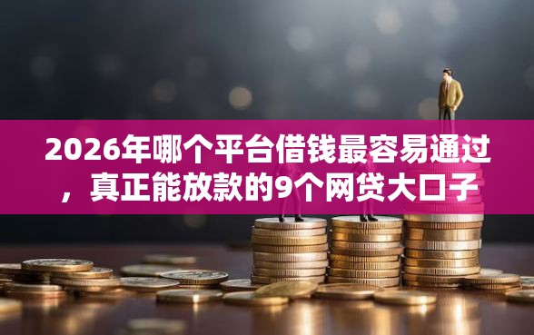 2026年哪个平台借钱最容易通过，真正能放款的9个网贷大口子轻松借平台推荐