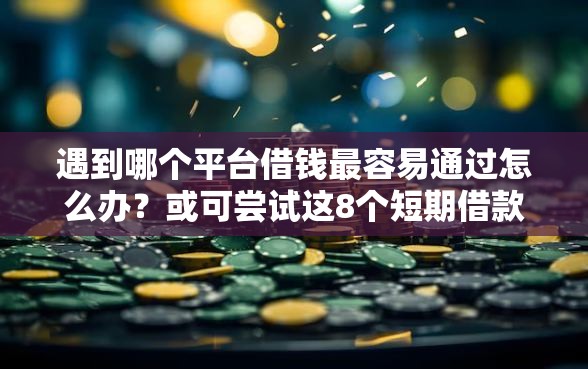 遇到哪个平台借钱最容易通过怎么办？或可尝试这8个短期借款平台30天不看征信