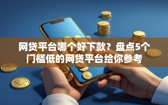 网贷平台哪个好下款？盘点5个门槛低的网贷平台给你参考