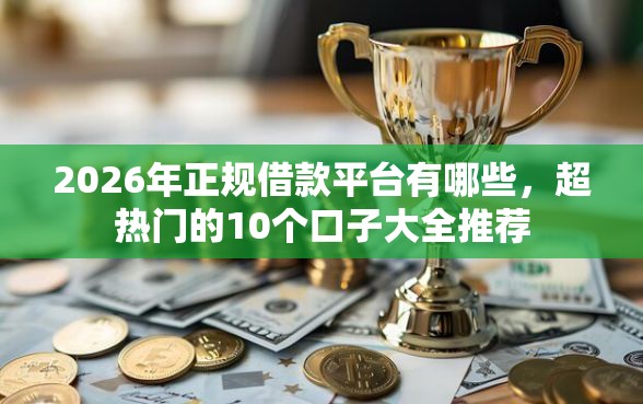 2026年正规借款平台有哪些，超热门的10个口子大全推荐