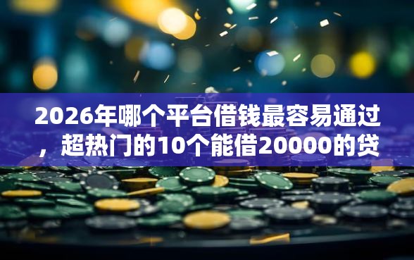 2026年哪个平台借钱最容易通过，超热门的10个能借20000的贷款平台推荐