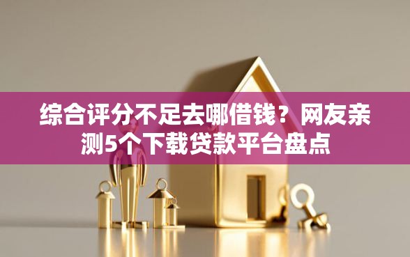 综合评分不足去哪借钱？网友亲测5个下载贷款平台盘点