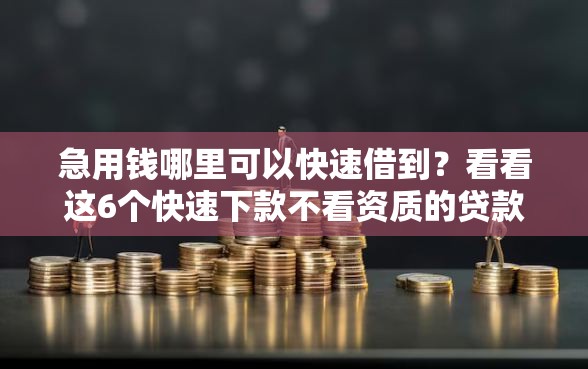 急用钱哪里可以快速借到？看看这6个快速下款不看资质的贷款平台平台怎么样