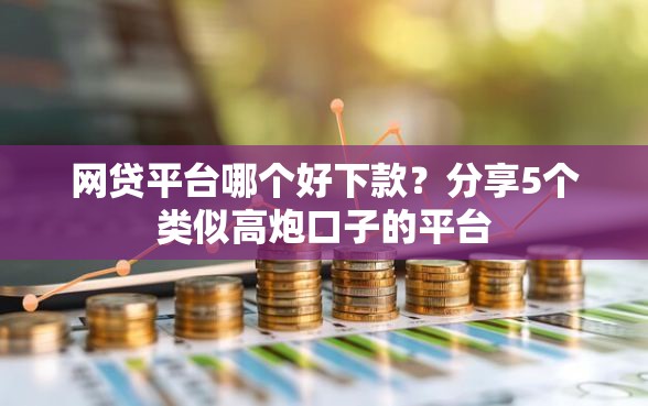 网贷平台哪个好下款？分享5个类似高炮口子的平台