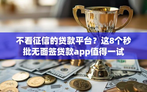 不看征信的贷款平台？这8个秒批无面签贷款app值得一试