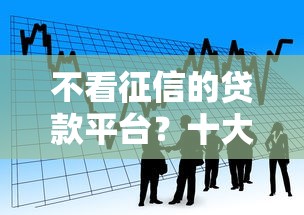 不看征信的贷款平台？十大黑户借款必下口子小额贷款推荐