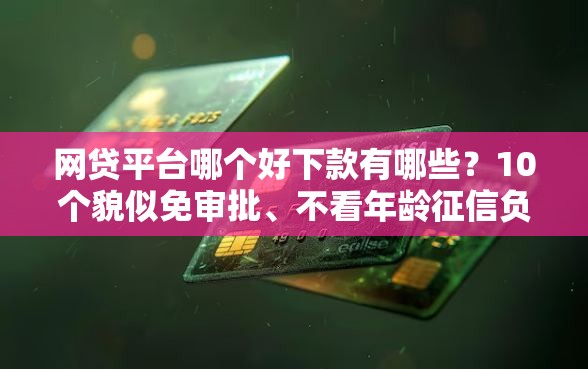网贷平台哪个好下款有哪些？10个貌似免审批、不看年龄征信负债的口子合集