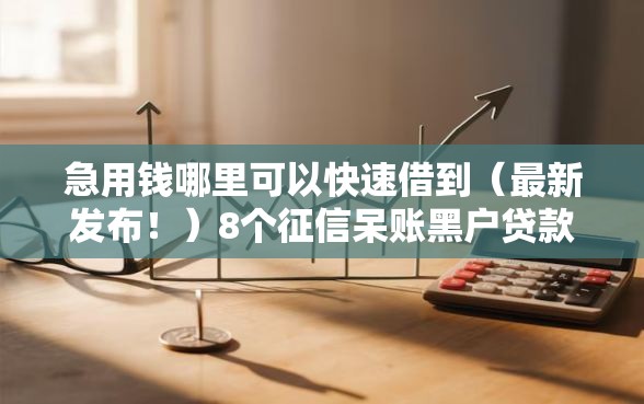 急用钱哪里可以快速借到（最新发布！）8个征信呆账黑户贷款平台
