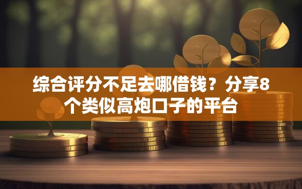 综合评分不足去哪借钱？分享8个类似高炮口子的平台