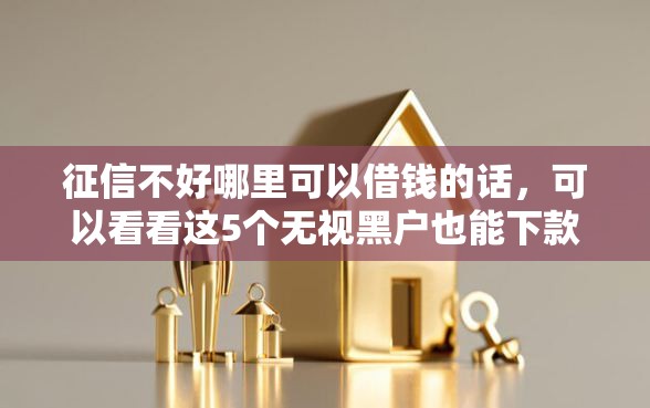 征信不好哪里可以借钱的话，可以看看这5个无视黑户也能下款的口子