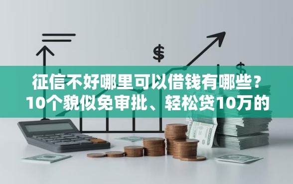 征信不好哪里可以借钱有哪些？10个貌似免审批、轻松贷10万的平台合集