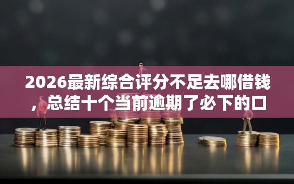 2026最新综合评分不足去哪借钱，总结十个当前逾期了必下的口子！