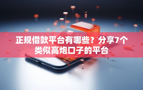正规借款平台有哪些？分享7个类似高炮口子的平台