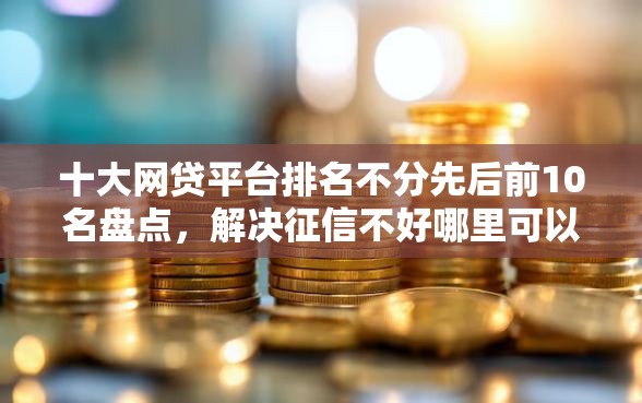十大网贷平台排名不分先后前10名盘点，解决征信不好哪里可以借钱的问题