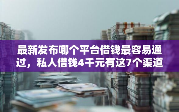 最新发布哪个平台借钱最容易通过，私人借钱4千元有这7个渠道