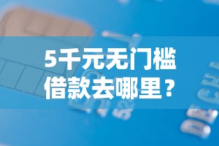 5千元无门槛借款去哪里?正规借款平台有哪些看这8个平台 5千元无门槛借款去哪里?正规借款平台有哪些看这8个平台