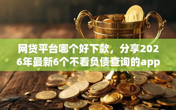 网贷平台哪个好下款，分享2026年最新6个不看负债查询的app