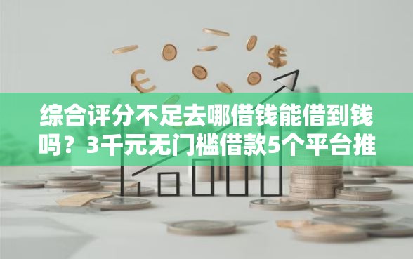 综合评分不足去哪借钱能借到钱吗？3千元无门槛借款5个平台推荐