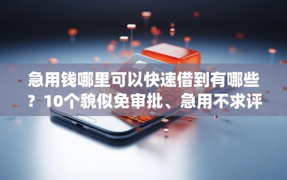 急用钱哪里可以快速借到有哪些？10个貌似免审批、急用不求评分快借无忧的app合集
