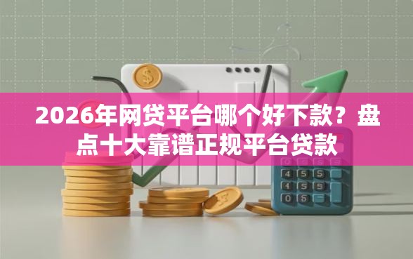 2026年网贷平台哪个好下款？盘点十大靠谱正规平台贷款