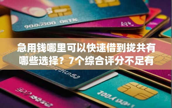 急用钱哪里可以快速借到拢共有哪些选择？7个综合评分不足有负债都能下款app详解