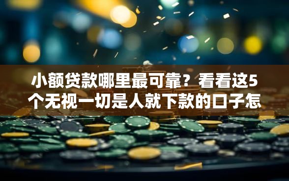 小额贷款哪里最可靠？看看这5个无视一切是人就下款的口子怎么样
